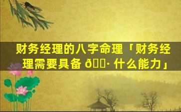 财务经理的八字命理「财务经理需要具备 🌷 什么能力」